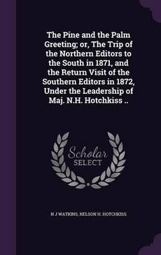 Cover image for The Pine and the Palm Greeting; Or, the Trip of the Northern Editors to the South in 1871, and the Return Visit of the Southern Editors in 1872, Under the Leadership of Maj. N.H. Hotchkiss ..