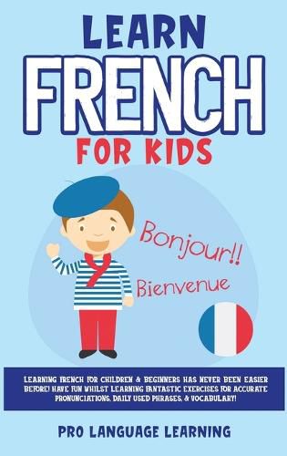 Cover image for Learn French for Kids: Learning French for Children & Beginners Has Never Been Easier Before! Have Fun Whilst Learning Fantastic Exercises for Accurate Pronunciations, Daily Used Phrases, & Vocabulary!