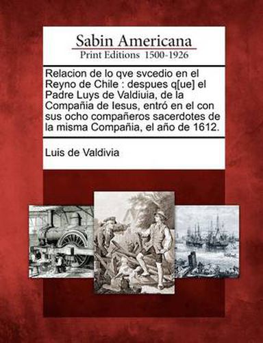 Cover image for Relacion de lo qve svcedio en el Reyno de Chile: despues q[ue] el Padre Luys de Valdiuia, de la Compania de Iesus, entro en el con sus ocho companeros sacerdotes de la misma Compania, el ano de 1612.