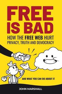 Cover image for Free Is Bad: How The Free Web Hurt Privacy, Truth and Democracy....and what you can do about it