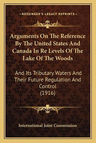 Arguments on the Reference by the United States and Canada in Re Levels of the Lake of the Woods: And Its Tributary Waters and Their Future Regulation and Control (1916)