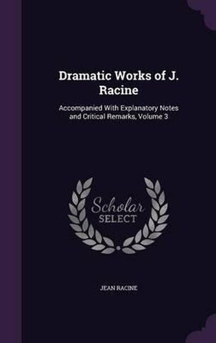 Dramatic Works of J. Racine: Accompanied with Explanatory Notes and Critical Remarks, Volume 3