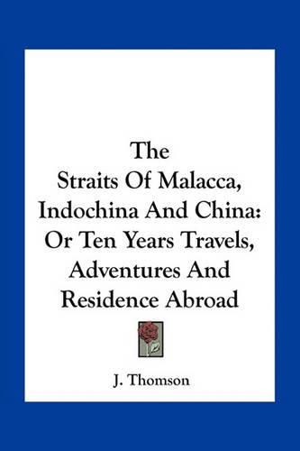 The Straits of Malacca, Indochina and China: Or Ten Years Travels, Adventures and Residence Abroad