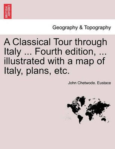 Cover image for A Classical Tour Through Italy ... Fourth Edition, ... Illustrated with a Map of Italy, Plans, Etc. Vol. CCII.