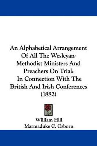 Cover image for An Alphabetical Arrangement of All the Wesleyan-Methodist Ministers and Preachers on Trial: In Connection with the British and Irish Conferences (1882)