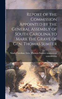 Cover image for Report of the Commission Appointed by the General Assembly of South Carolina to Mark the Grave of Gen. Thomas Sumter