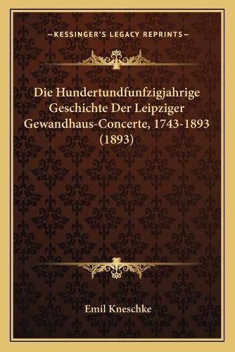 Die Hundertundfunfzigjahrige Geschichte Der Leipziger Gewandhaus-Concerte, 1743-1893 (1893)