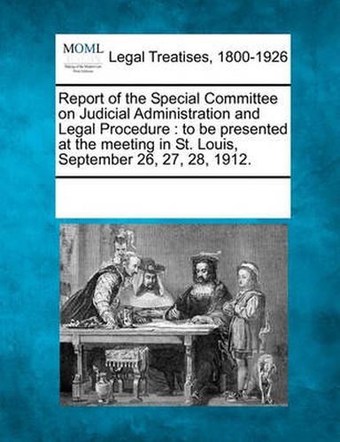 Cover image for Report of the Special Committee on Judicial Administration and Legal Procedure: To Be Presented at the Meeting in St. Louis, September 26, 27, 28, 1912.