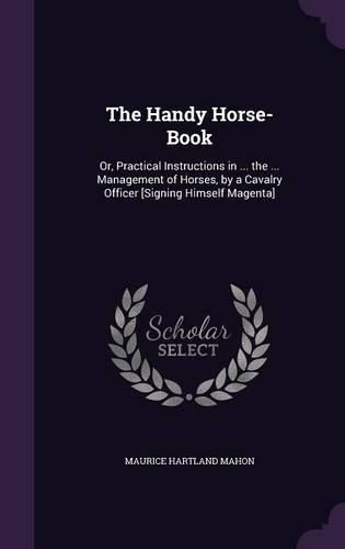 Cover image for The Handy Horse-Book: Or, Practical Instructions in ... the ... Management of Horses, by a Cavalry Officer [Signing Himself Magenta]