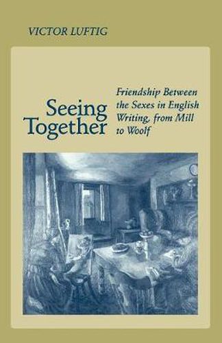 Cover image for Seeing Together: Friendship Between the Sexes in English Writing from Mill to Woolf