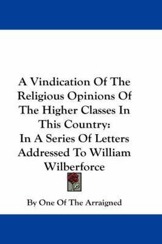 Cover image for A Vindication of the Religious Opinions of the Higher Classes in This Country: In a Series of Letters Addressed to William Wilberforce