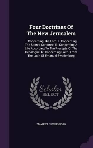 Cover image for Four Doctrines of the New Jerusalem: I. Concerning the Lord. II. Concerning the Sacred Scripture. III. Concerning a Life According to the Precepts of the Decalogue. IV. Concerning Faith. from the Latin of Emanuel Swedenborg