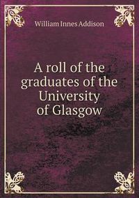 Cover image for A roll of the graduates of the University of Glasgow