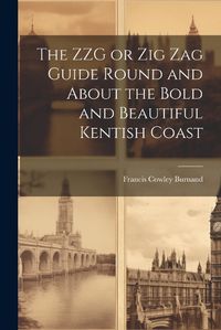 Cover image for The ZZG or Zig Zag Guide Round and About the Bold and Beautiful Kentish Coast