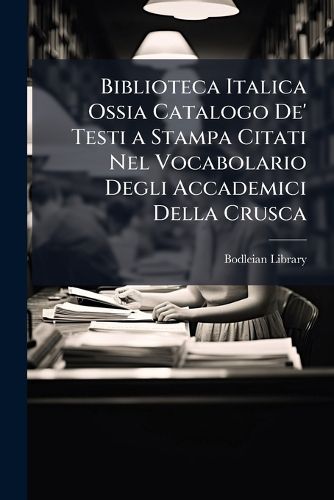 Cover image for Biblioteca Italica Ossia Catalogo De' Testi a Stampa Citati Nel Vocabolario Degli Accademici Della Crusca