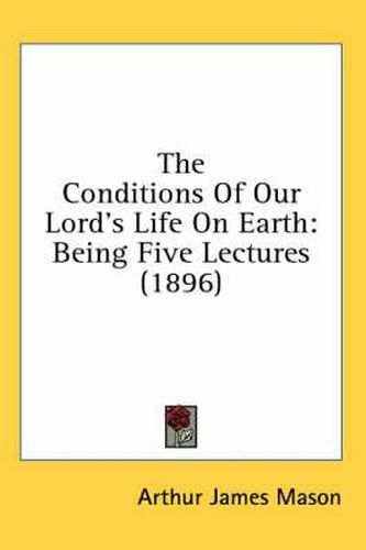 Cover image for The Conditions of Our Lord's Life on Earth: Being Five Lectures (1896)