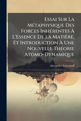 Cover image for Essai Sur La M Taphysique Des Forces Inh Rentes L'Essence de La Mati Re, Et Introduction Une Nouvelle Th Orie Atomo-Dynamique: M Moire 1 Et 2