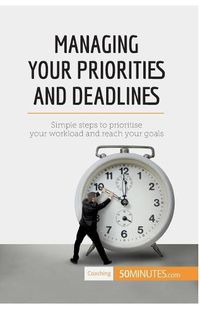 Cover image for Managing Your Priorities and Deadlines: Simple steps to prioritise your workload and reach your goals
