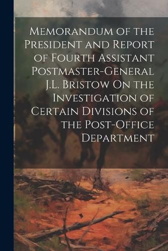 Cover image for Memorandum of the President and Report of Fourth Assistant Postmaster-General J.L. Bristow On the Investigation of Certain Divisions of the Post-Office Department