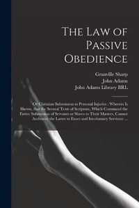 Cover image for The Law of Passive Obedience: or Christian Submission to Personal Injuries: Wherein is Shewn, That the Several Texts of Scripture, Which Command the Entire Submission of Servants or Slaves to Their Masters, Cannot Authorize the Latter to Exact And...