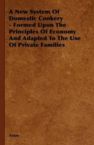 Cover image for A New System Of Domestic Cookery - Formed Upon The Principles Of Economy And Adapted To The Use Of Private Families