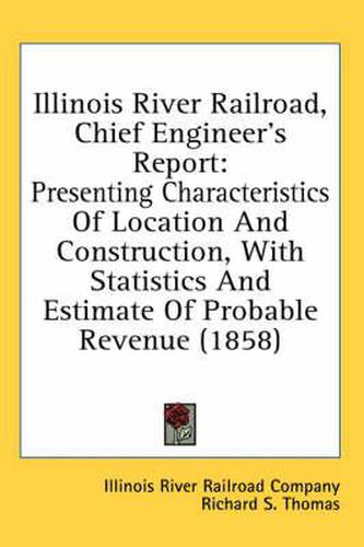 Cover image for Illinois River Railroad, Chief Engineer's Report: Presenting Characteristics of Location and Construction, with Statistics and Estimate of Probable Revenue (1858)