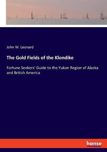 The Gold Fields of the Klondike: Fortune Seekers' Guide to the Yukon Region of Alaska and British America