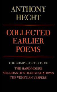 Cover image for Collected Earlier Poems of Anthony Hecht: The Complete Texts of The Hard Hours, Millions of Strange Shadows, and The Venetian Vespers