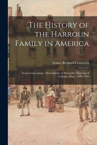 Cover image for The History of the Harroun Family in America: Seven Generations; Descendants of Alexander Harroun of Colrain, Mass., 1691-1784