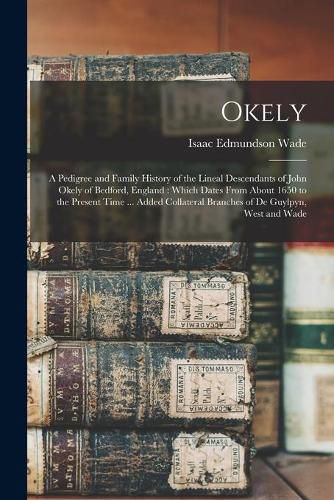 Cover image for Okely: a Pedigree and Family History of the Lineal Descendants of John Okely of Bedford, England: Which Dates From About 1650 to the Present Time ... Added Collateral Branches of De Guylpyn, West and Wade