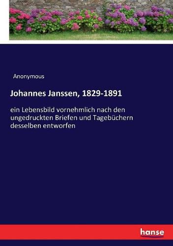 Johannes Janssen, 1829-1891: ein Lebensbild vornehmlich nach den ungedruckten Briefen und Tagebuchern desselben entworfen