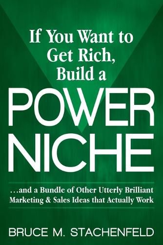 Cover image for If You Want to Get Rich Build a Power Niche: And a Bundle of Other Utterly Brilliant Marketing and Sales Ideas that Actually Work