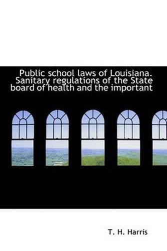 Cover image for Public School Laws of Louisiana. Sanitary Regulations of the State Board of Health and the Important