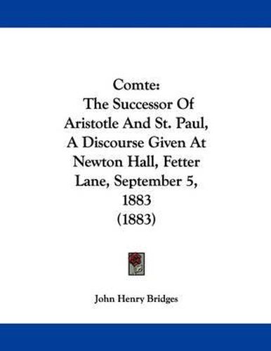 Cover image for Comte: The Successor of Aristotle and St. Paul, a Discourse Given at Newton Hall, Fetter Lane, September 5, 1883 (1883)