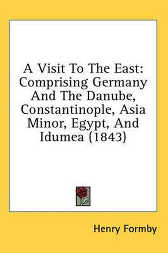 Cover image for A Visit to the East: Comprising Germany and the Danube, Constantinople, Asia Minor, Egypt, and Idumea (1843)