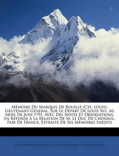 Mmoire Du Marquis de Bouill (Cte. Louis), Lieutenant-Gnral, Sur Le Dpart de Louis XVI, Au Mois de Juin 1791, Avec Des Notes Et Observations, En Rponse La Relation de M. Le Duc de Choiseul, Pair de France, Extraite de Ses Mmoires Indits