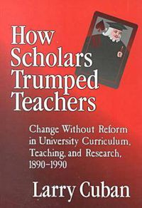 Cover image for How Scholars Trumped Teachers: Change without Reform in University Curriculum, Teaching, and Research, 1890-1990