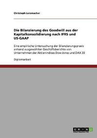 Cover image for Die Bilanzierung des Goodwill aus der Kapitalkonsolidierung nach IFRS und US-GAAP: Eine empirische Untersuchung der Bilanzierungspraxis anhand ausgewahlter Geschaftsberichte von Unternehmen der Aktienindices Dow Jones und DAX 30