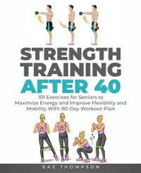 Cover image for Strength Training After 40: 101 Exercises for Seniors to Maximize Energy and Improve Flexibility and Mobility with 90-Day Workout Plan