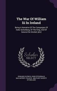 Cover image for The War of William III in Ireland: Being a Narrative of the Campaigns of Duke Schonberg, of the King, and of General de Ginckel, [Etc]