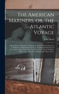 Cover image for The American Mariners, or, The Atlantic Voyage [microform]: a Moral Poem: Prefixed is A Vindication of the American Character ..., to Which Are Added Naval Annals, or, An Impartial Summary of the Actions Fought, During the Late War, at Sea, and On...