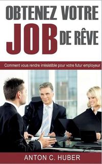 Cover image for Obtenez votre job de reve: Comment vous rendre irresistible pour votre futur employeur