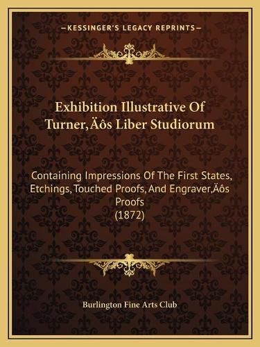 Exhibition Illustrative of Turnera Acentsacentsa A-Acentsa Acentss Liber Studiorum: Containing Impressions of the First States, Etchings, Touched Proofs, and Engravera Acentsacentsa A-Acentsa Acentss Proofs (1872)