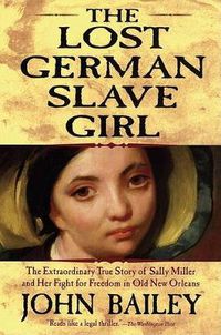 Cover image for The Lost German Slave Girl: The Extraordinary True Story of Sally Miller and Her Fight for Freedom in Old New Orleans