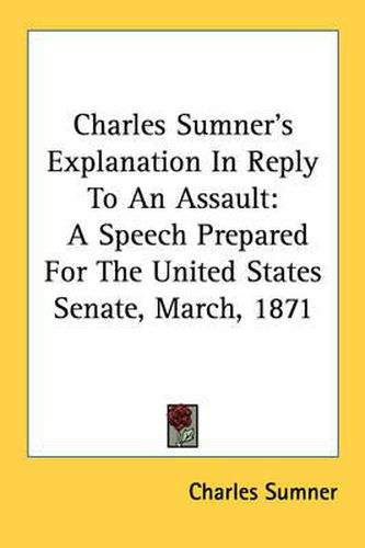 Cover image for Charles Sumner's Explanation in Reply to an Assault: A Speech Prepared for the United States Senate, March, 1871