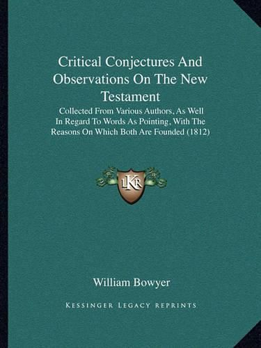 Cover image for Critical Conjectures and Observations on the New Testament: Collected from Various Authors, as Well in Regard to Words as Pointing, with the Reasons on Which Both Are Founded (1812)