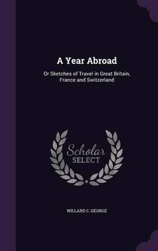 Cover image for A Year Abroad: Or Sketches of Travel in Great Britain, France and Switzerland
