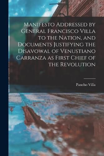 Cover image for Manifesto Addressed by General Francisco Villa to the Nation, and Documents Justifying the Disavowal of Venustiano Carranza as First Chief of the Revolution