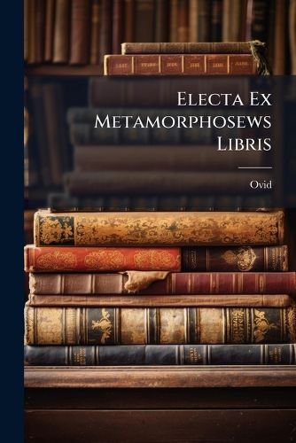 Cover image for Electa Ex Metamorphosews Libris: Cum Annotatiunculis in Gratiam Rudiorum