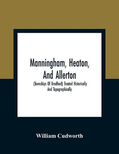 Manningham, Heaton, And Allerton: (Townships Of Bradford) Treated Historically And Topographically